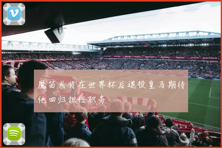 魔笛或将在世界杯后退役皇马期待他回归担任职务