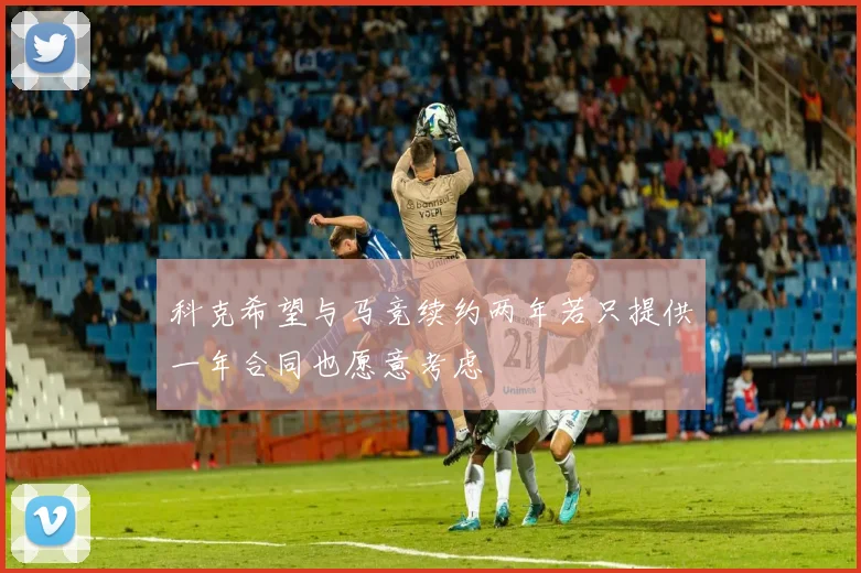 科克希望与马竞续约两年若只提供一年合同也愿意考虑