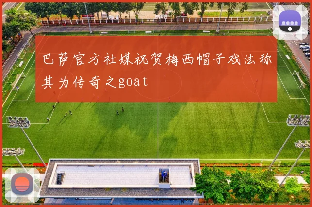 巴萨官方社媒祝贺梅西帽子戏法称其为传奇之goat