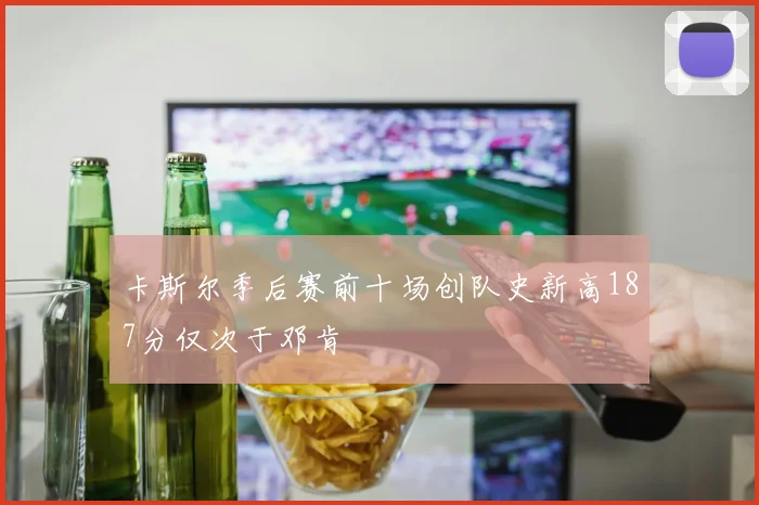 卡斯尔季后赛前十场创队史新高187分仅次于邓肯