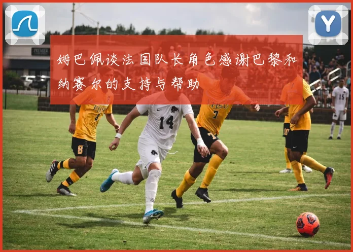 姆巴佩谈法国队长角色感谢巴黎和纳赛尔的支持与帮助