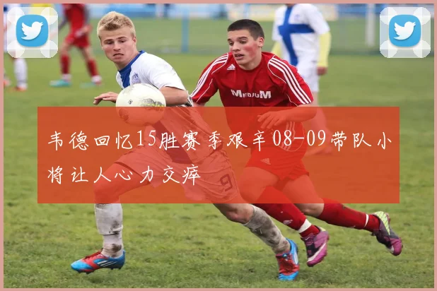 韦德回忆15胜赛季艰辛08-09带队小将让人心力交瘁