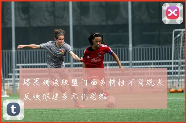 塔图姆谈联盟门面多样性不同观点反映球迷多元化思维