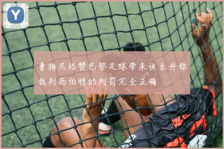 鲁梅尼格赞巴黎足球带来快乐并称裁判西伯特的判罚完全正确