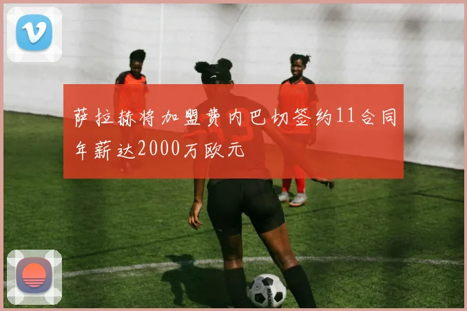 萨拉赫将加盟费内巴切签约11合同年薪达2000万欧元