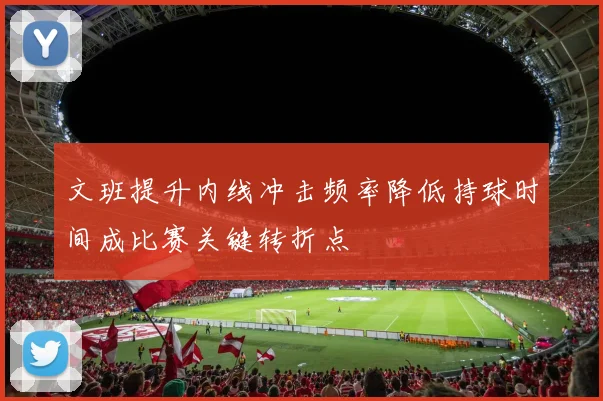 文班提升内线冲击频率降低持球时间成比赛关键转折点