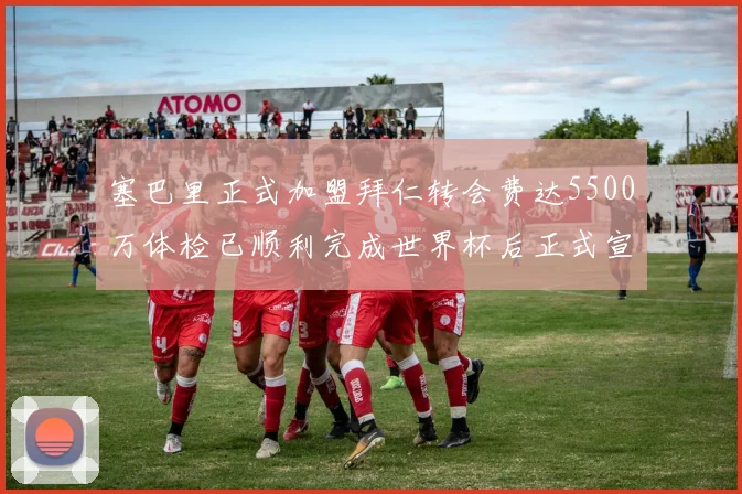 塞巴里正式加盟拜仁转会费达5500万体检已顺利完成世界杯后正式宣布