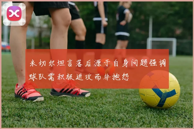 米切尔坦言落后源于自身问题强调球队需积极进攻而非抱怨