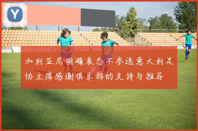加利亚尼明确表态不参选意大利足协主席感谢俱乐部的支持与推荐