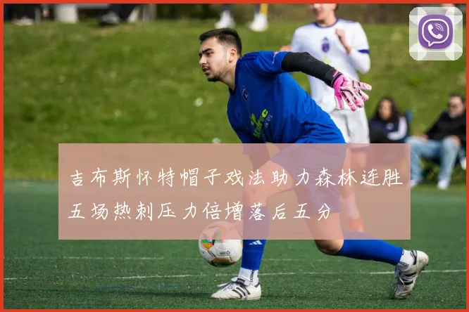 吉布斯怀特帽子戏法助力森林连胜五场热刺压力倍增落后五分