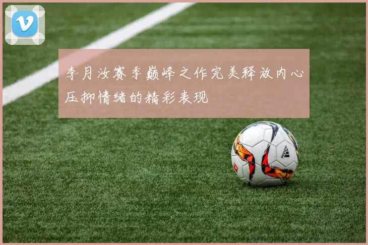 李月汝赛季巅峰之作完美释放内心压抑情绪的精彩表现