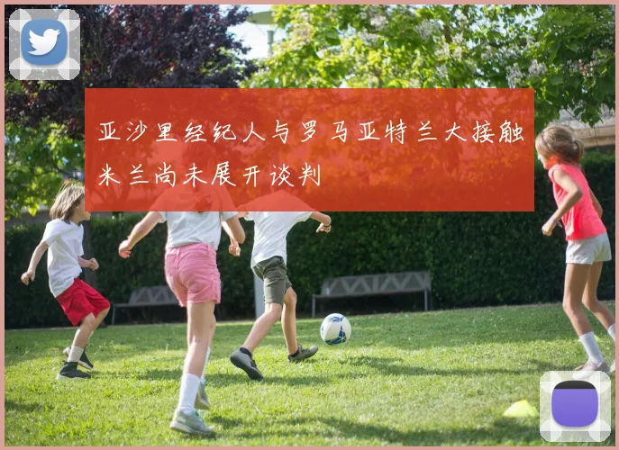 亚沙里经纪人与罗马亚特兰大接触米兰尚未展开谈判
