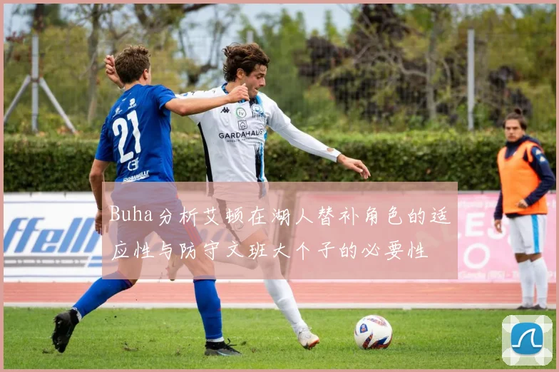 Buha分析艾顿在湖人替补角色的适应性与防守文班大个子的必要性