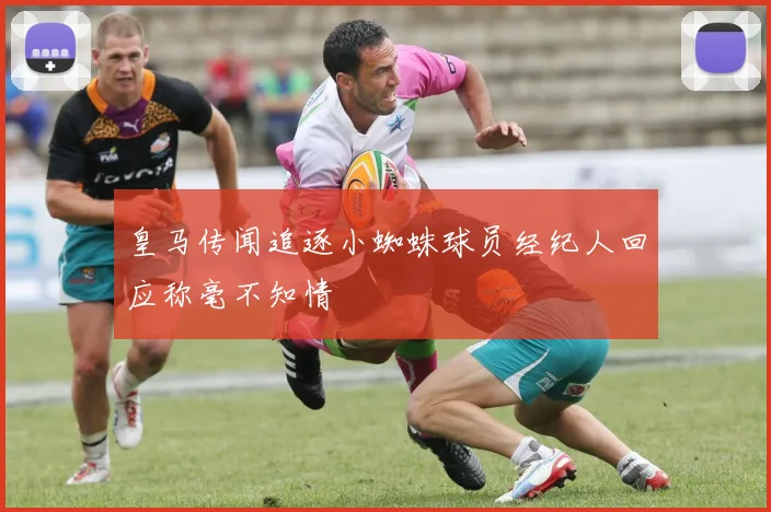 皇马传闻追逐小蜘蛛球员经纪人回应称毫不知情