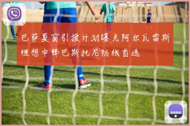 巴萨夏窗引援计划曝光阿尔瓦雷斯理想中锋巴斯托尼防线首选