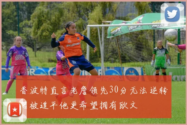 香波特直言老詹领先30分无法逆转若被追平他更希望拥有欧文