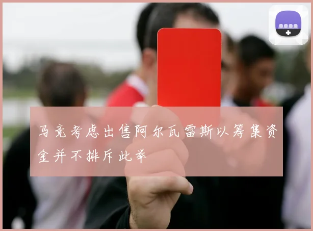 马竞考虑出售阿尔瓦雷斯以筹集资金并不排斥此举