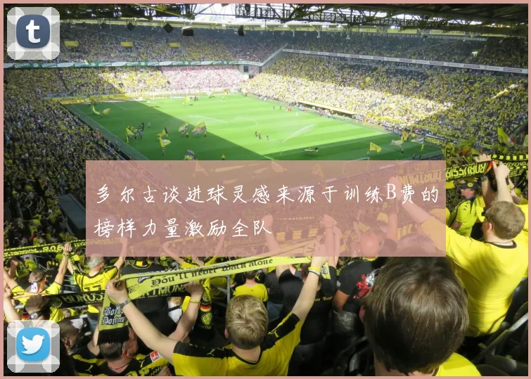 多尔古谈进球灵感来源于训练B费的榜样力量激励全队