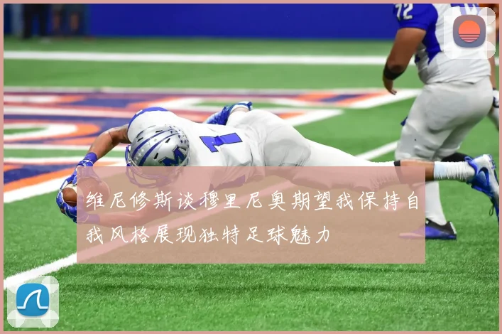 维尼修斯谈穆里尼奥期望我保持自我风格展现独特足球魅力