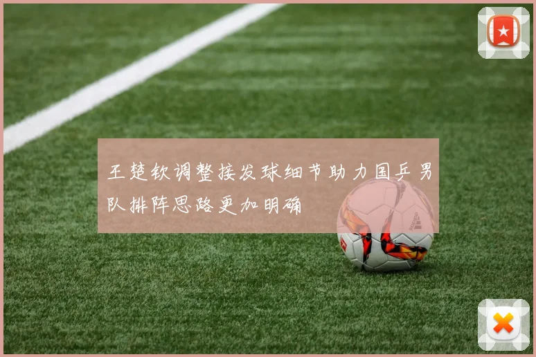 王楚钦调整接发球细节助力国乒男队排阵思路更加明确