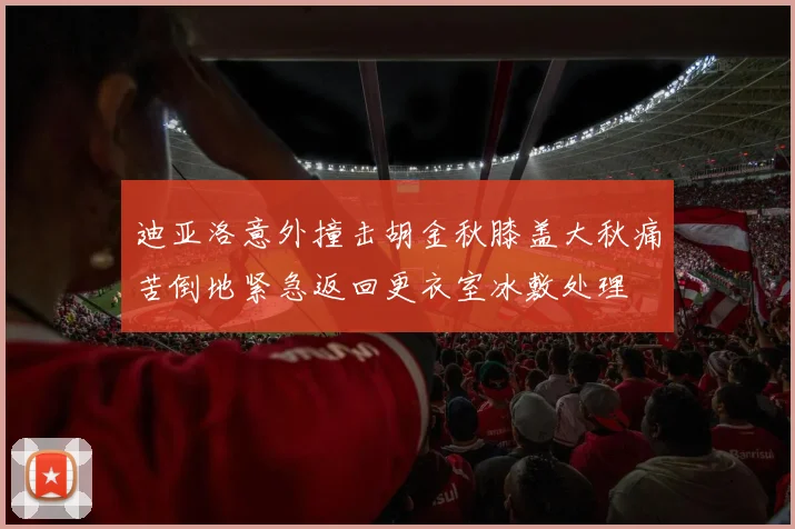 迪亚洛意外撞击胡金秋膝盖大秋痛苦倒地紧急返回更衣室冰敷处理