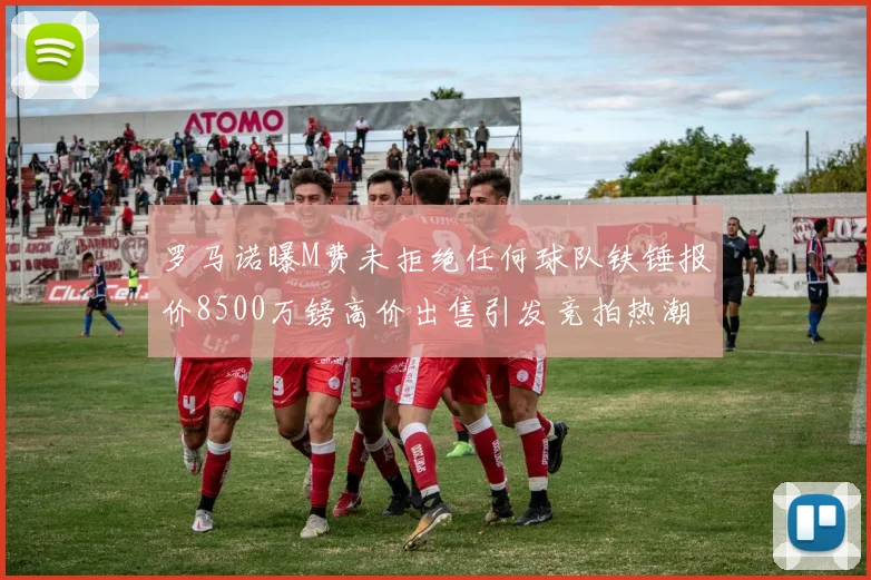 罗马诺曝M费未拒绝任何球队铁锤报价8500万镑高价出售引发竞拍热潮