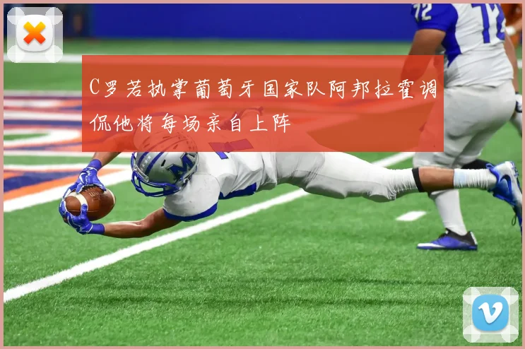 C罗若执掌葡萄牙国家队阿邦拉霍调侃他将每场亲自上阵