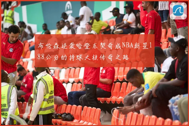 布伦森逆袭哈登东契奇成NBA新星188公分的持球大核传奇之路