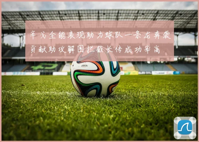 辛戈全能表现助力球队一条龙奔袭贡献助攻解围拦截长传成功率高